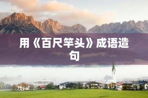 用《百尺竿头》成语造句 用《百尺竿头》成语造句