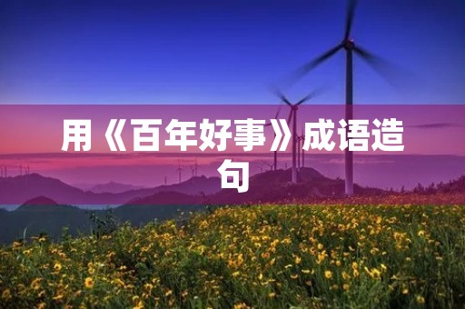 用《百年好事》成语造句 用《百年好事》成语造句