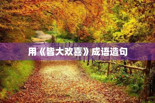 用《皆大欢喜》成语造句