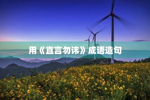 用《直言勿讳》成语造句 用《直言勿讳》成语造句