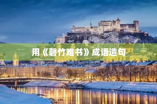 用《磬竹难书》成语造句 用《磬竹难书》成语造句