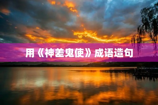 用《神差鬼使》成语造句 用《神差鬼使》成语造句