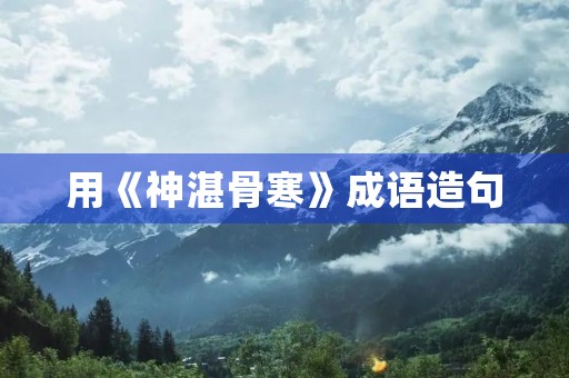 用《神湛骨寒》成语造句