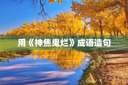 用《神焦鬼烂》成语造句 用《神焦鬼烂》成语造句