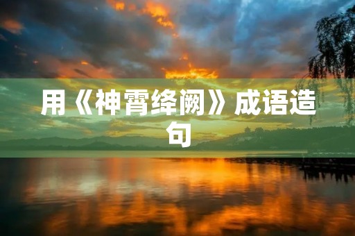 用《神霄绛阙》成语造句 用《神霄绛阙》成语造句