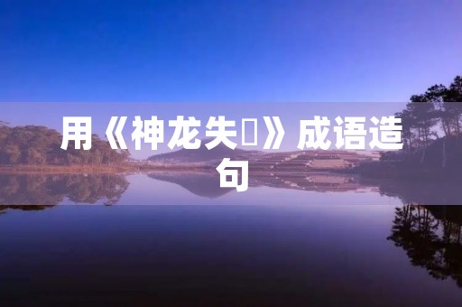 用《神龙失埶》成语造句 用《神龙失埶》成语造句