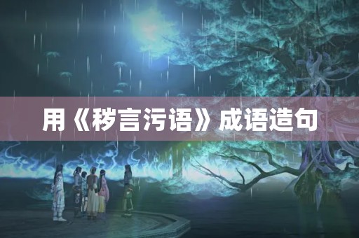 用《秽言污语》成语造句 用《秽言污语》成语造句