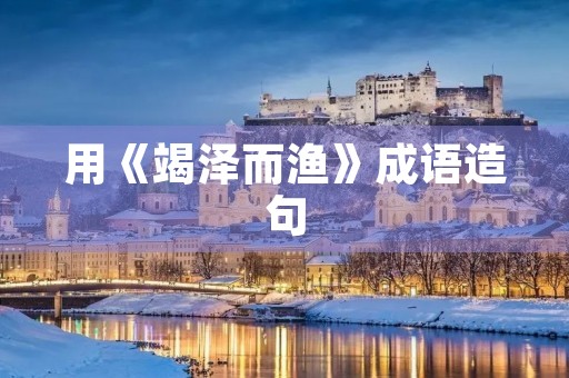 用《竭泽而渔》成语造句 用《竭泽而渔》成语造句