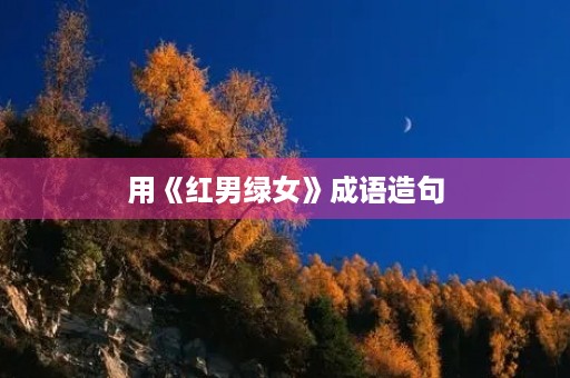 用《红男绿女》成语造句 用《红男绿女》成语造句