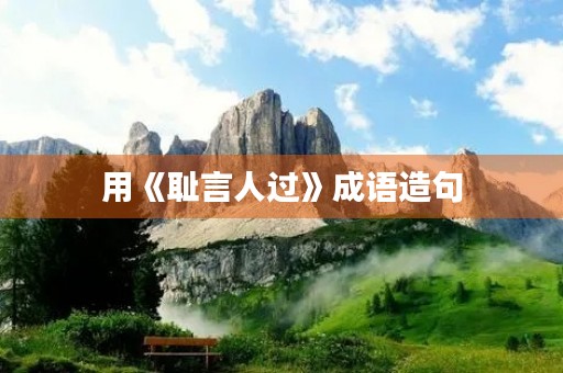 用《耻言人过》成语造句 用《耻言人过》成语造句