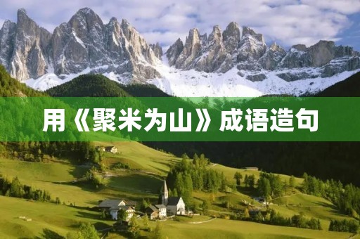 用《聚米为山》成语造句 用《聚米为山》成语造句