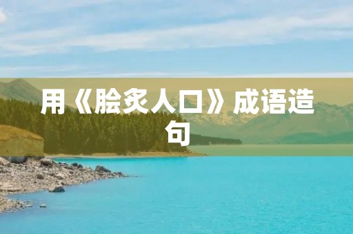 用《脍炙人口》成语造句
