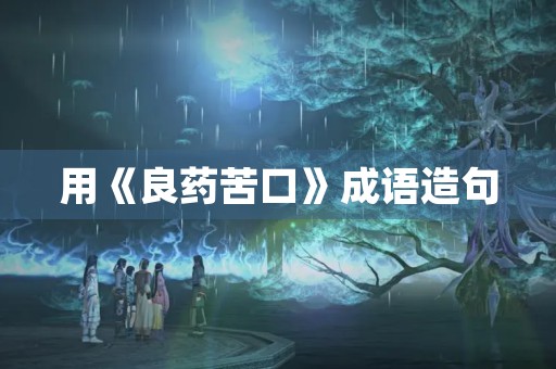 用《良药苦口》成语造句 用《良药苦口》成语造句