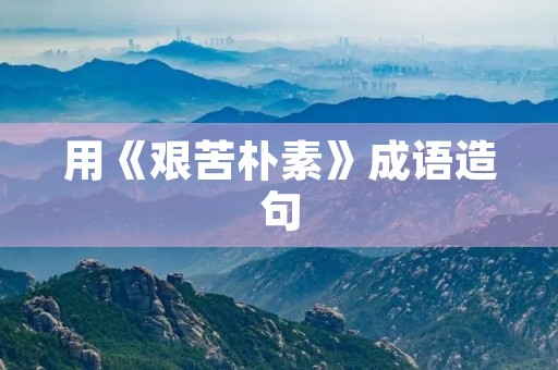 用《艰苦朴素》成语造句 用《艰苦朴素》成语造句