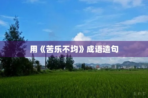 用《苦乐不均》成语造句