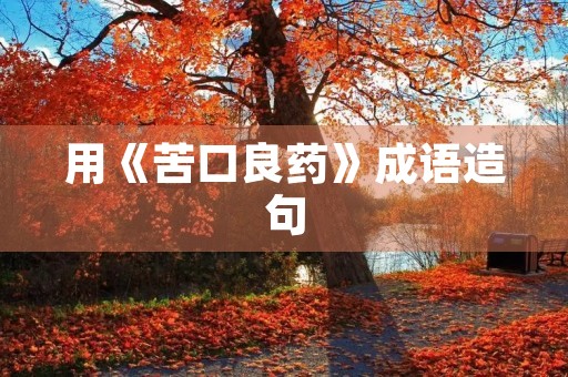 用《苦口良药》成语造句 用《苦口良药》成语造句