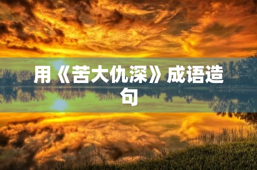 用《苦大仇深》成语造句 用《苦大仇深》成语造句