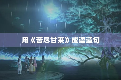 用《苦尽甘来》成语造句 用《苦尽甘来》成语造句