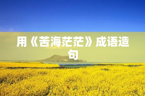 用《苦海茫茫》成语造句 用《苦海茫茫》成语造句