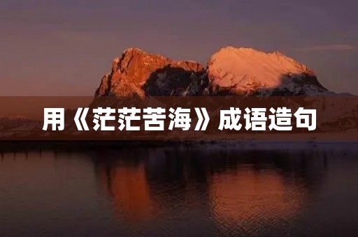 用《茫茫苦海》成语造句 用《茫茫苦海》成语造句