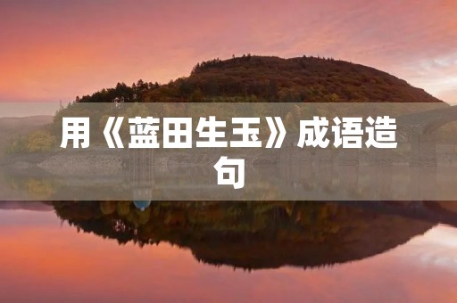 用《蓝田生玉》成语造句