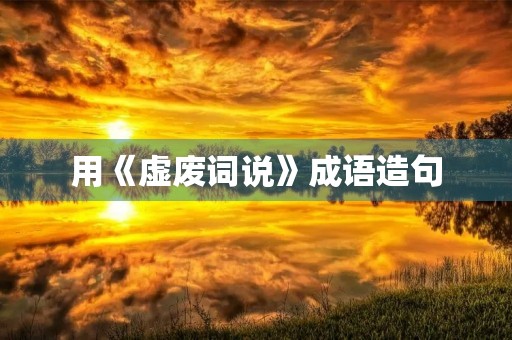 用《虚废词说》成语造句