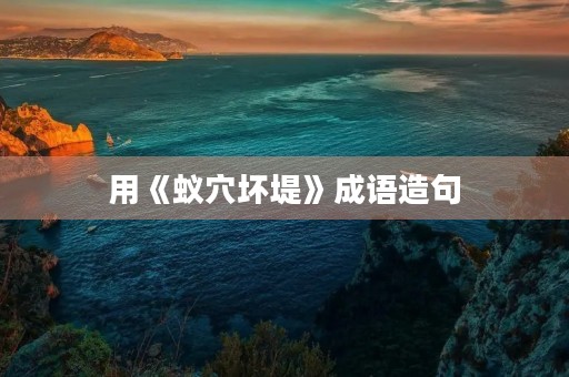 用《蚁穴坏堤》成语造句 用《蚁穴坏堤》成语造句