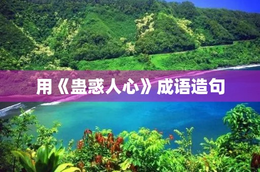用《蛊惑人心》成语造句 用《蛊惑人心》成语造句