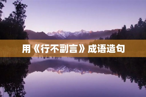 用《行不副言》成语造句 用《行不副言》成语造句