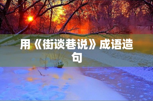 用《街谈巷说》成语造句 用《街谈巷说》成语造句