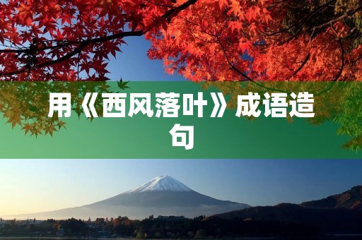 用《西风落叶》成语造句 用《西风落叶》成语造句