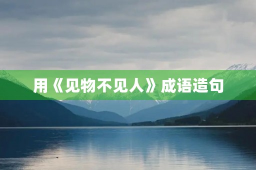 用《见物不见人》成语造句