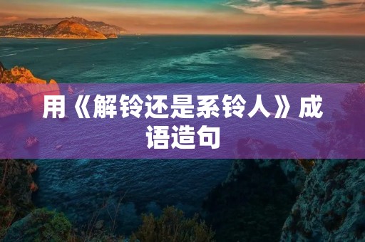 用《解铃还是系铃人》成语造句
