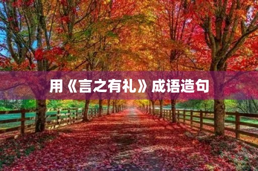 用《言之有礼》成语造句 用《言之有礼》成语造句