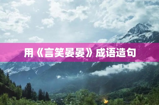 用《言笑晏晏》成语造句 用《言笑晏晏》成语造句