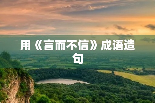 用《言而不信》成语造句