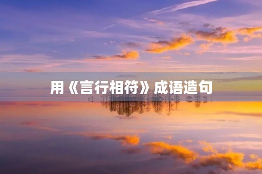 用《言行相符》成语造句 用《言行相符》成语造句