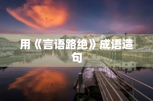 用《言语路绝》成语造句