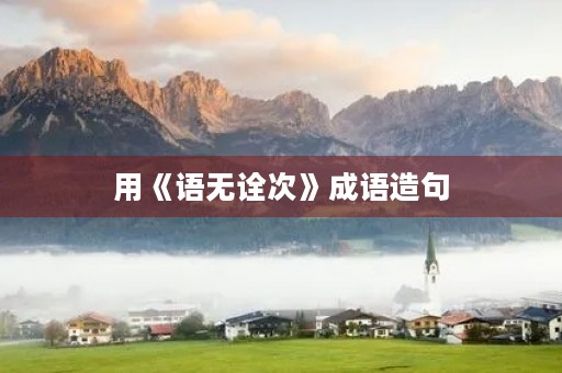 用《语无诠次》成语造句 用《语无诠次》成语造句