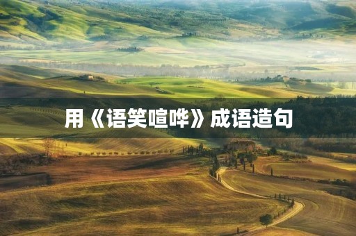用《语笑喧哗》成语造句 用《语笑喧哗》成语造句
