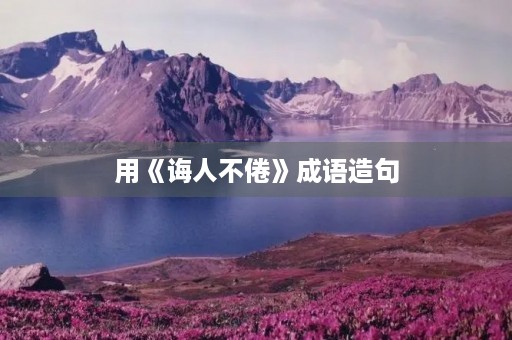 用《诲人不倦》成语造句 用《诲人不倦》成语造句