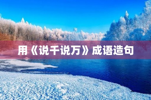 用《说千说万》成语造句,展示高中生的智慧和才华。 用《说千说万》成语造句,展示高中生的智慧和才华。