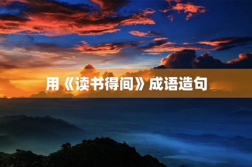 用《读书得间》成语造句