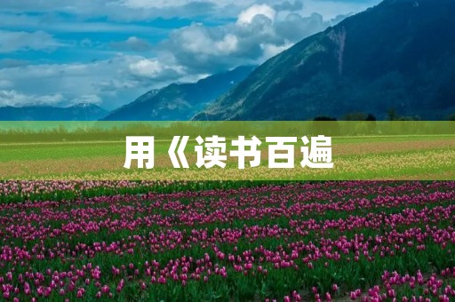 用《读书百遍,其义自见》成语造句: 用《读书百遍,其义自见》成语造句:
