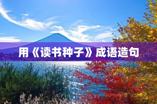 用《读书种子》成语造句