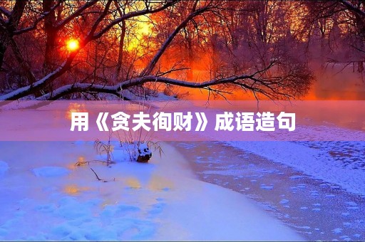 用《贪夫徇财》成语造句 用《贪夫徇财》成语造句