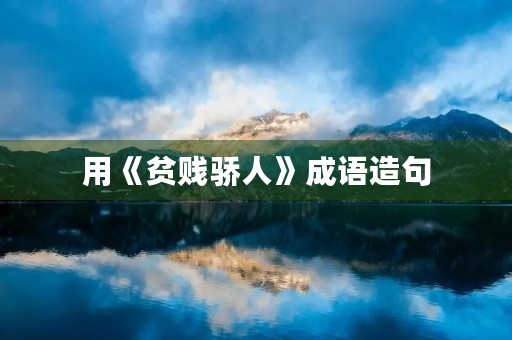 用《贫贱骄人》成语造句 用《贫贱骄人》成语造句