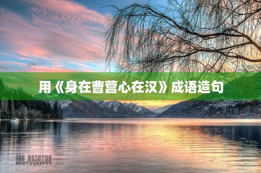用《身在曹营心在汉》成语造句