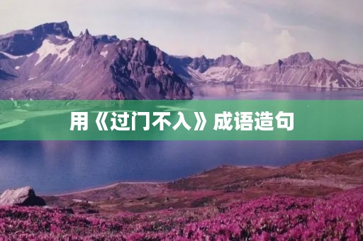 用《过门不入》成语造句 用《过门不入》成语造句