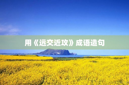 用《远交近攻》成语造句 用《远交近攻》成语造句